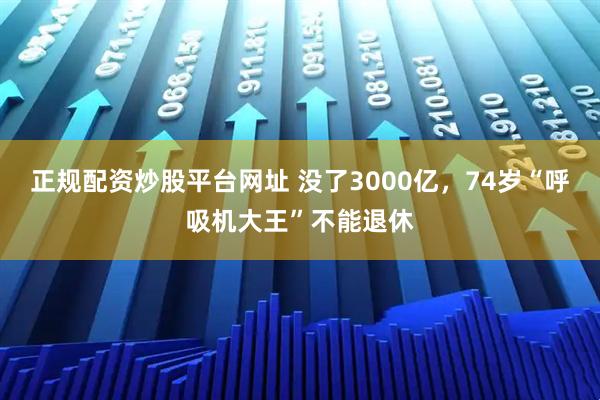 正规配资炒股平台网址 没了3000亿，74岁“呼吸机大王”不能退休