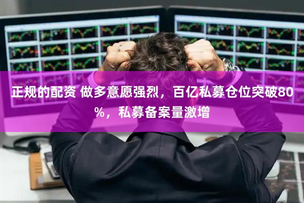 正规的配资 做多意愿强烈，百亿私募仓位突破80%，私募备案量激增