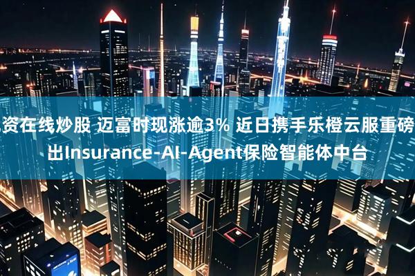 配资在线炒股 迈富时现涨逾3% 近日携手乐橙云服重磅推出Insurance-AI-Agent保险智能体中台