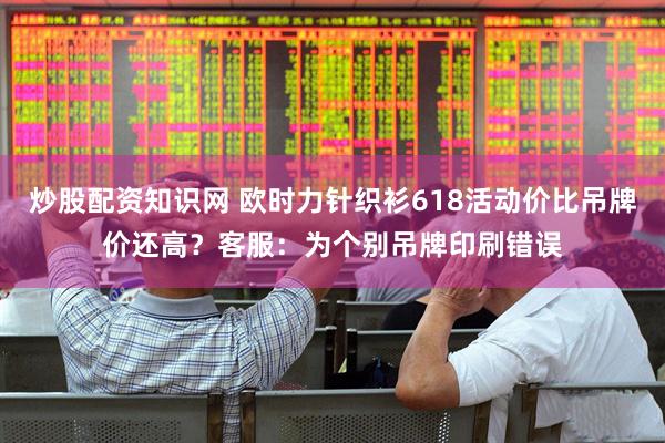 炒股配资知识网 欧时力针织衫618活动价比吊牌价还高？客服：为个别吊牌印刷错误