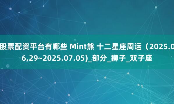 股票配资平台有哪些 Mint熊 十二星座周运（2025.06.29~2025.07.05)_部分_狮子_双子座