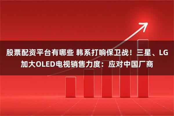 股票配资平台有哪些 韩系打响保卫战！三星、LG加大OLED电视销售力度：应对中国厂商