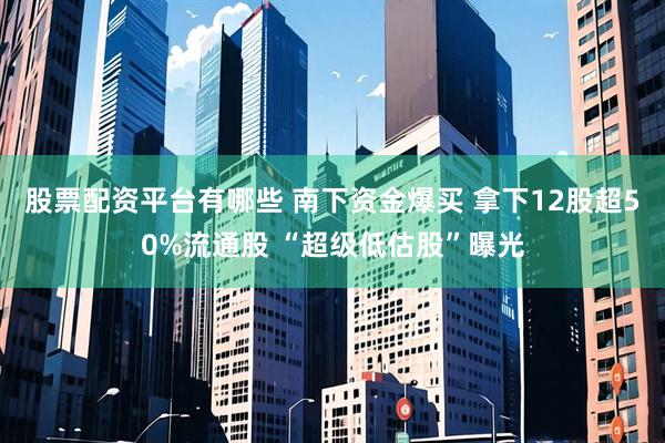 股票配资平台有哪些 南下资金爆买 拿下12股超50%流通股 “超级低估股”曝光