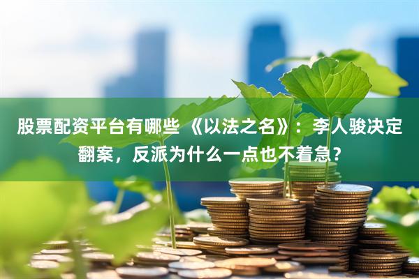 股票配资平台有哪些 《以法之名》：李人骏决定翻案，反派为什么一点也不着急？