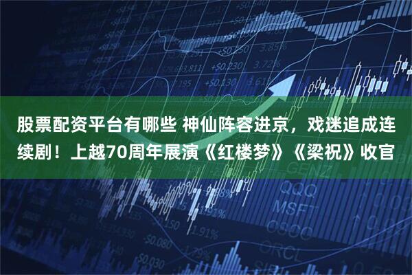 股票配资平台有哪些 神仙阵容进京，戏迷追成连续剧！上越70周年展演《红楼梦》《梁祝》收官