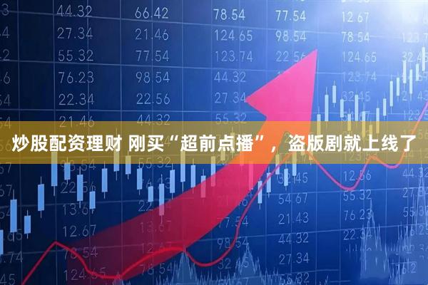 炒股配资理财 刚买“超前点播”，盗版剧就上线了