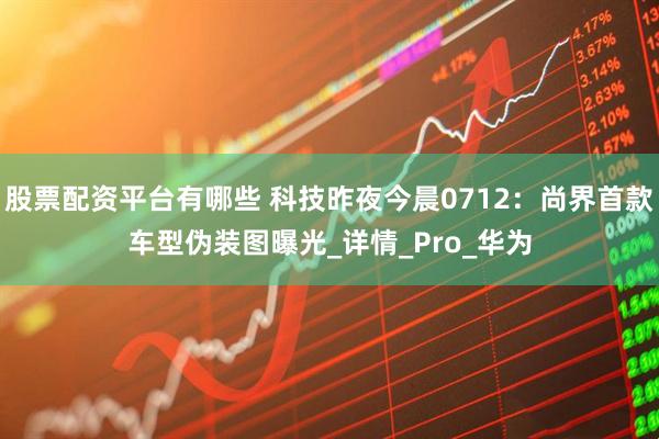 股票配资平台有哪些 科技昨夜今晨0712：尚界首款车型伪装图曝光_详情_Pro_华为