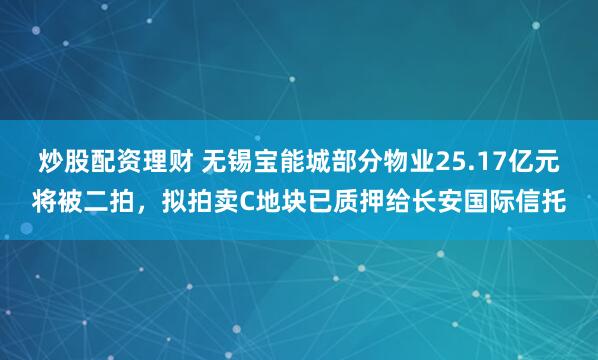 炒股配资理财 无锡宝能城部分物业25.17亿元将被二拍，拟拍卖C地块已质押给长安国际信托