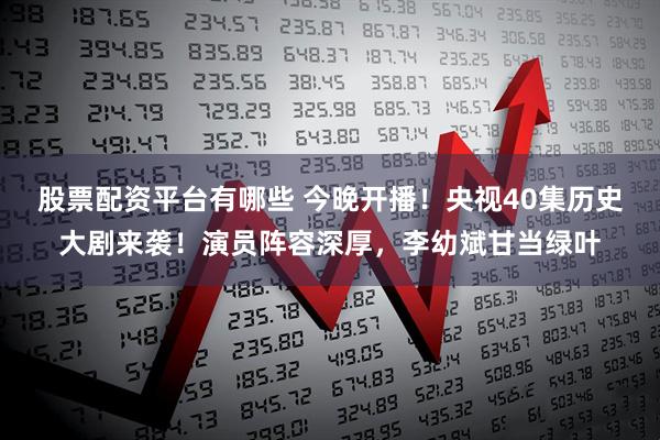 股票配资平台有哪些 今晚开播！央视40集历史大剧来袭！演员阵容深厚，李幼斌甘当绿叶