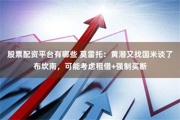 股票配资平台有哪些 莫雷托：黄潜又找国米谈了布坎南，可能考虑租借+强制买断