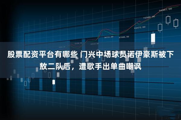 股票配资平台有哪些 门兴中场球员诺伊豪斯被下放二队后，遭歌手出单曲嘲讽