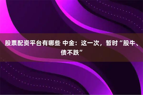 股票配资平台有哪些 中金：这一次，暂时“股牛、债不跌”