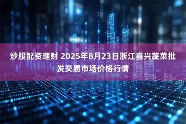 炒股配资理财 2025年8月23日浙江嘉兴蔬菜批发交易市场价格行情