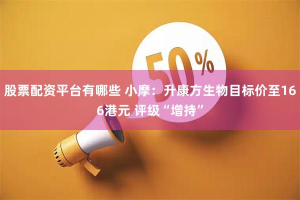 股票配资平台有哪些 小摩：升康方生物目标价至166港元 评级“增持”