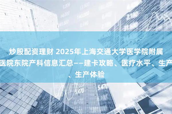 炒股配资理财 2025年上海交通大学医学院附属仁济医院东院产科信息汇总——建卡攻略、医疗水平、生产体验