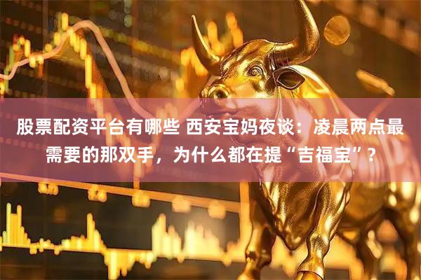 股票配资平台有哪些 西安宝妈夜谈：凌晨两点最需要的那双手，为什么都在提“吉福宝”？