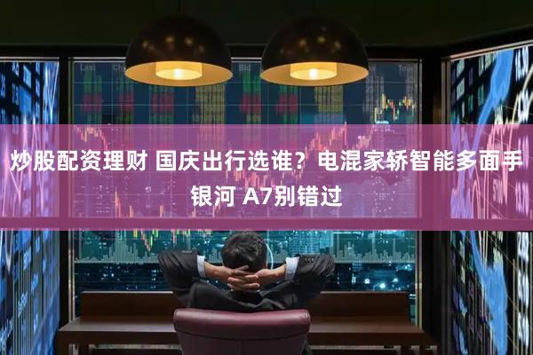 炒股配资理财 国庆出行选谁？电混家轿智能多面手银河 A7别错过