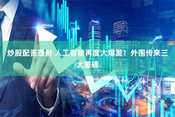 炒股配资理财 人工智能再度大爆发！外围传来三大重磅