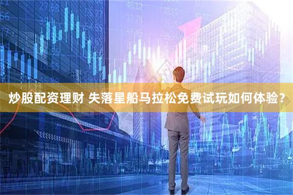 炒股配资理财 失落星船马拉松免费试玩如何体验？
